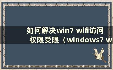 如何解决win7 wifi访问权限受限（windows7 wifi访问权限受限）